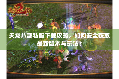 天龙八部私服下载攻略，如何安全获取最新版本与玩法？