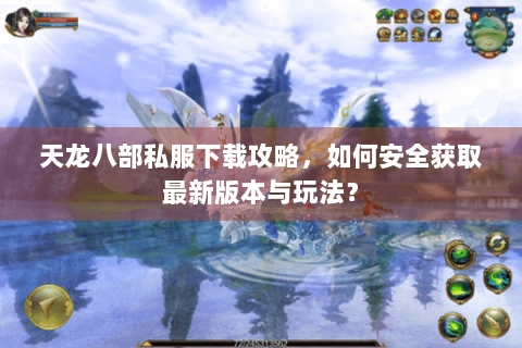 天龙八部私服下载攻略，如何安全获取最新版本与玩法？