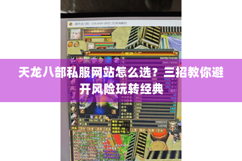 天龙八部私服网站怎么选？三招教你避开风险玩转经典