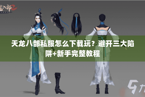 天龙八部私服怎么下载玩？避开三大陷阱+新手完整教程