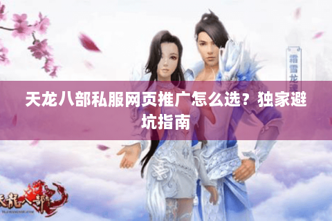 天龙八部私服网页推广怎么选？独家避坑指南