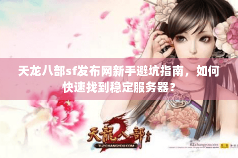天龙八部sf发布网新手避坑指南，如何快速找到稳定服务器？