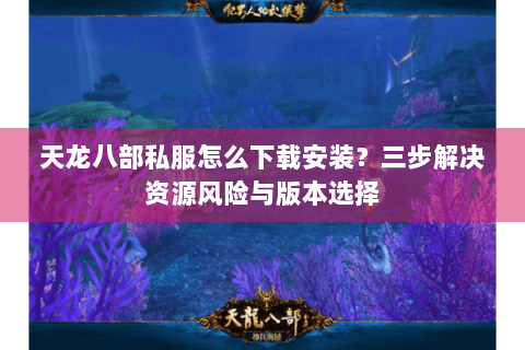 天龙八部私服怎么下载安装？三步解决资源风险与版本选择