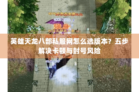 英雄天龙八部私服网怎么选版本？五步解决卡顿与封号风险