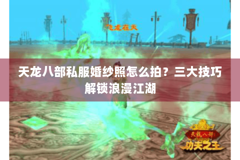 天龙八部私服婚纱照怎么拍？三大技巧解锁浪漫江湖