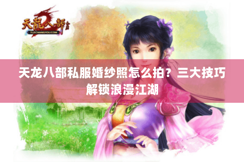 天龙八部私服婚纱照怎么拍？三大技巧解锁浪漫江湖