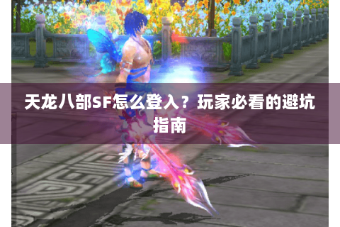 天龙八部SF怎么登入？玩家必看的避坑指南