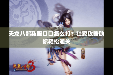 天龙八部私服口口怎么打？独家攻略助你轻松通关
