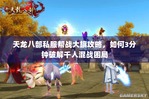 天龙八部私服帮战大旗攻略，如何3分钟破解千人混战困局
