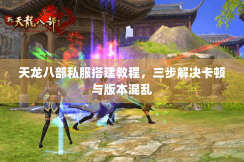 天龙八部私服搭建教程，三步解决卡顿与版本混乱