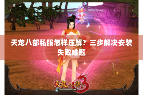 天龙八部私服怎样压解？三步解决安装失败难题