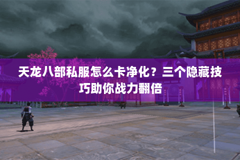 天龙八部私服怎么卡净化？三个隐藏技巧助你战力翻倍