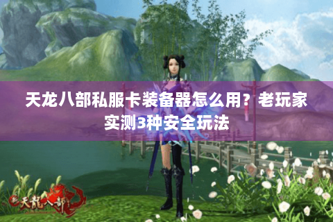 天龙八部私服卡装备器怎么用？老玩家实测3种安全玩法