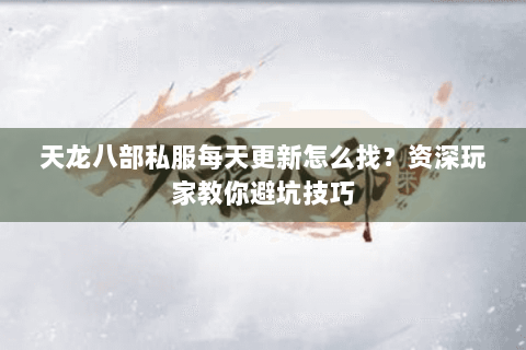 天龙八部私服每天更新怎么找？资深玩家教你避坑技巧