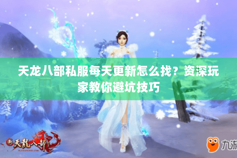 天龙八部私服每天更新怎么找？资深玩家教你避坑技巧