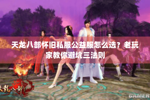 天龙八部怀旧私服公益服怎么选？老玩家教你避坑三法则