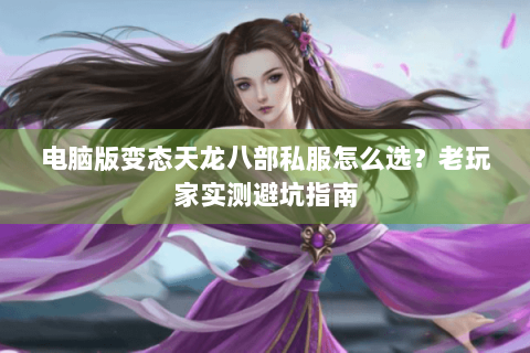 电脑版变态天龙八部私服怎么选？老玩家实测避坑指南