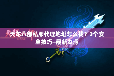 天龙八部私服代理地址怎么找？3个安全技巧+最新资源