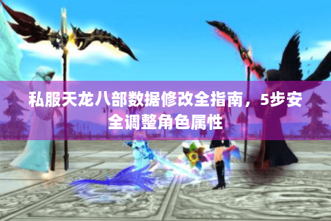 私服天龙八部数据修改全指南，5步安全调整角色属性