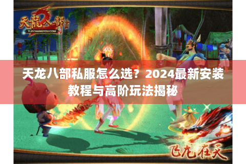 天龙八部私服怎么选？2024最新安装教程与高阶玩法揭秘