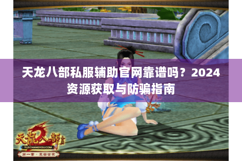 天龙八部私服辅助官网靠谱吗？2024资源获取与防骗指南