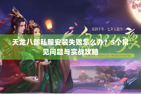 天龙八部私服安装失败怎么办？5个常见问题与实战攻略