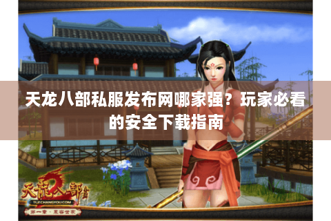 天龙八部私服发布网哪家强？玩家必看的安全下载指南