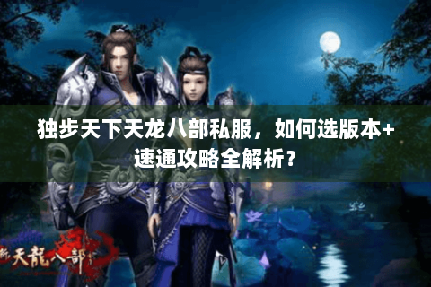 独步天下天龙八部私服，如何选版本+速通攻略全解析？