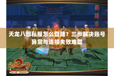 天龙八部私服怎么登陆？三步解决账号异常与连接失败难题