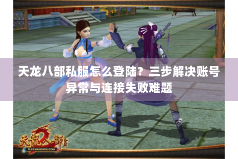 天龙八部私服怎么登陆？三步解决账号异常与连接失败难题
