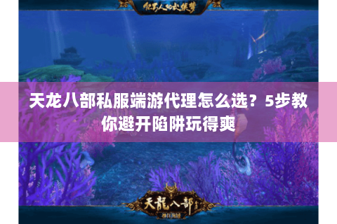 天龙八部私服端游代理怎么选？5步教你避开陷阱玩得爽