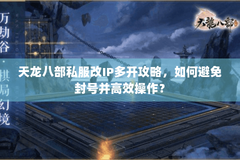 天龙八部私服改IP多开攻略，如何避免封号并高效操作？