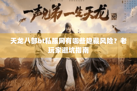 天龙八部bt私服网有哪些隐藏风险？老玩家避坑指南