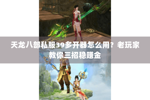 天龙八部私服39多开器怎么用？老玩家教你三招稳赚金