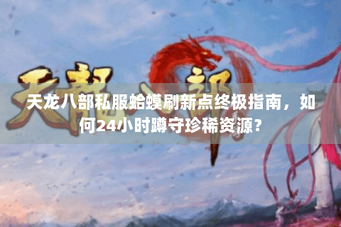 天龙八部私服蛤蟆刷新点终极指南，如何24小时蹲守珍稀资源？