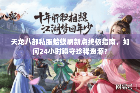 天龙八部私服蛤蟆刷新点终极指南，如何24小时蹲守珍稀资源？