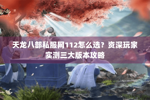 天龙八部私服网112怎么选？资深玩家实测三大版本攻略