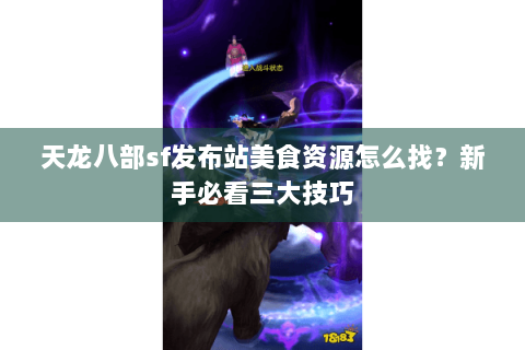 天龙八部sf发布站美食资源怎么找？新手必看三大技巧