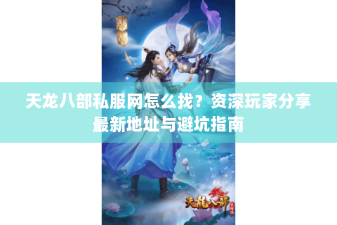天龙八部私服网怎么找？资深玩家分享最新地址与避坑指南