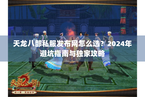 天龙八部私服发布网怎么选？2024年避坑指南与独家攻略