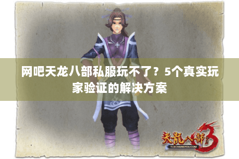 网吧天龙八部私服玩不了？5个真实玩家验证的解决方案