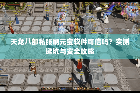 天龙八部私服刷元宝软件可信吗？实测避坑与安全攻略