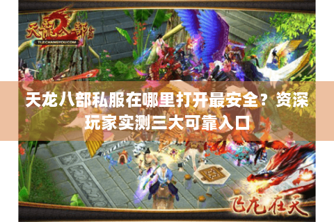 天龙八部私服在哪里打开最安全？资深玩家实测三大可靠入口