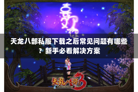 天龙八部私服下载之后常见问题有哪些？新手必看解决方案