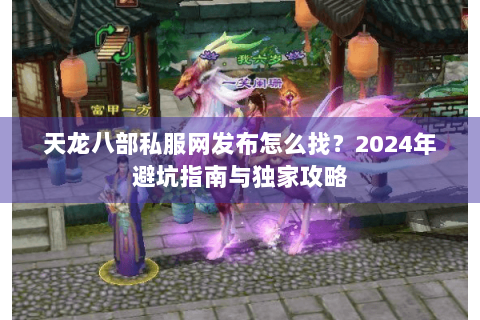 天龙八部私服网发布怎么找？2024年避坑指南与独家攻略