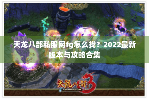 天龙八部私服网fg怎么找？2022最新版本与攻略合集