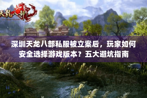 深圳天龙八部私服被立案后，玩家如何安全选择游戏版本？五大避坑指南