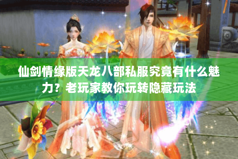 仙剑情缘版天龙八部私服究竟有什么魅力？老玩家教你玩转隐藏玩法