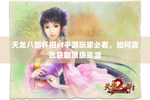 天龙八部怀旧sf手游玩家必看，如何高效获取顶级资源