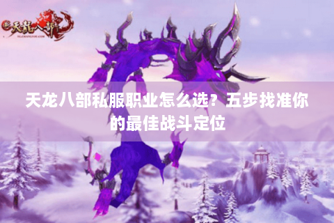 天龙八部私服职业怎么选？五步找准你的最佳战斗定位